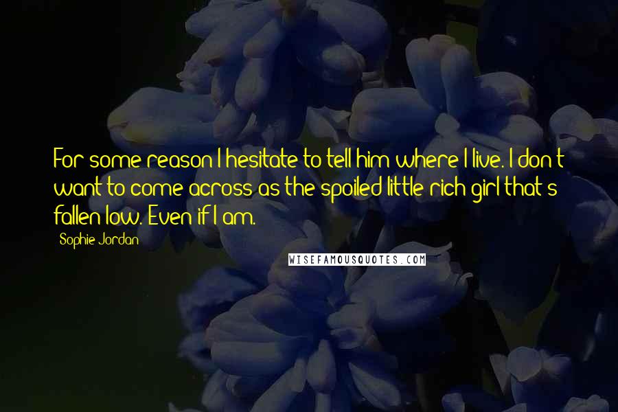 Sophie Jordan Quotes: For some reason I hesitate to tell him where I live. I don't want to come across as the spoiled little rich girl that's fallen low. Even if I am.