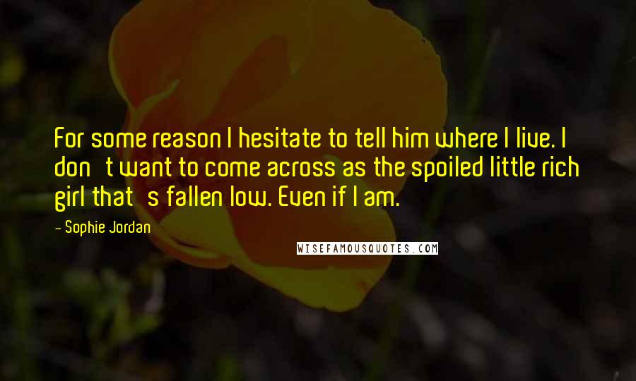 Sophie Jordan Quotes: For some reason I hesitate to tell him where I live. I don't want to come across as the spoiled little rich girl that's fallen low. Even if I am.