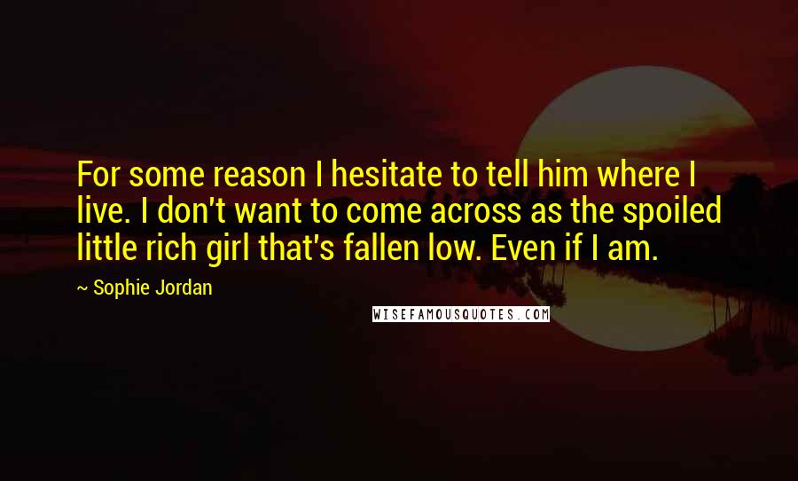 Sophie Jordan Quotes: For some reason I hesitate to tell him where I live. I don't want to come across as the spoiled little rich girl that's fallen low. Even if I am.