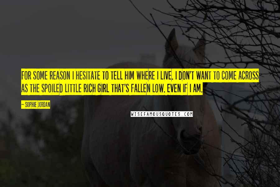 Sophie Jordan Quotes: For some reason I hesitate to tell him where I live. I don't want to come across as the spoiled little rich girl that's fallen low. Even if I am.