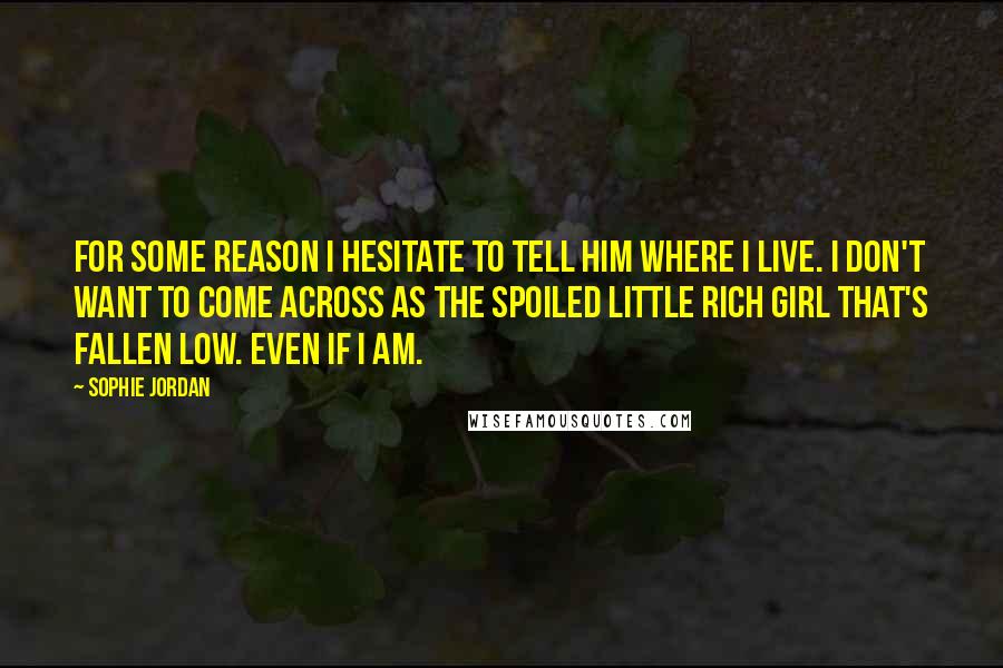 Sophie Jordan Quotes: For some reason I hesitate to tell him where I live. I don't want to come across as the spoiled little rich girl that's fallen low. Even if I am.