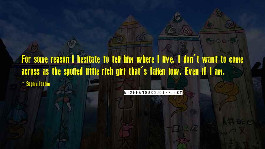 Sophie Jordan Quotes: For some reason I hesitate to tell him where I live. I don't want to come across as the spoiled little rich girl that's fallen low. Even if I am.