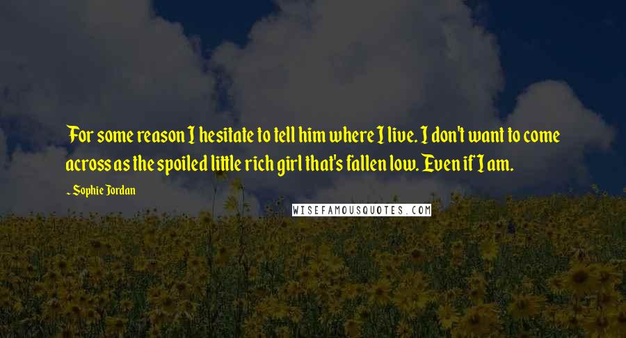 Sophie Jordan Quotes: For some reason I hesitate to tell him where I live. I don't want to come across as the spoiled little rich girl that's fallen low. Even if I am.