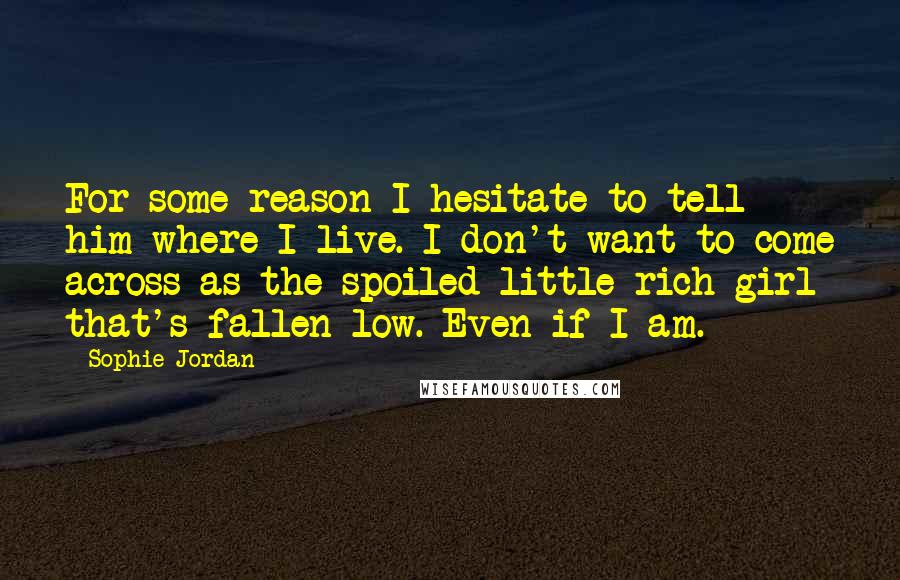 Sophie Jordan Quotes: For some reason I hesitate to tell him where I live. I don't want to come across as the spoiled little rich girl that's fallen low. Even if I am.