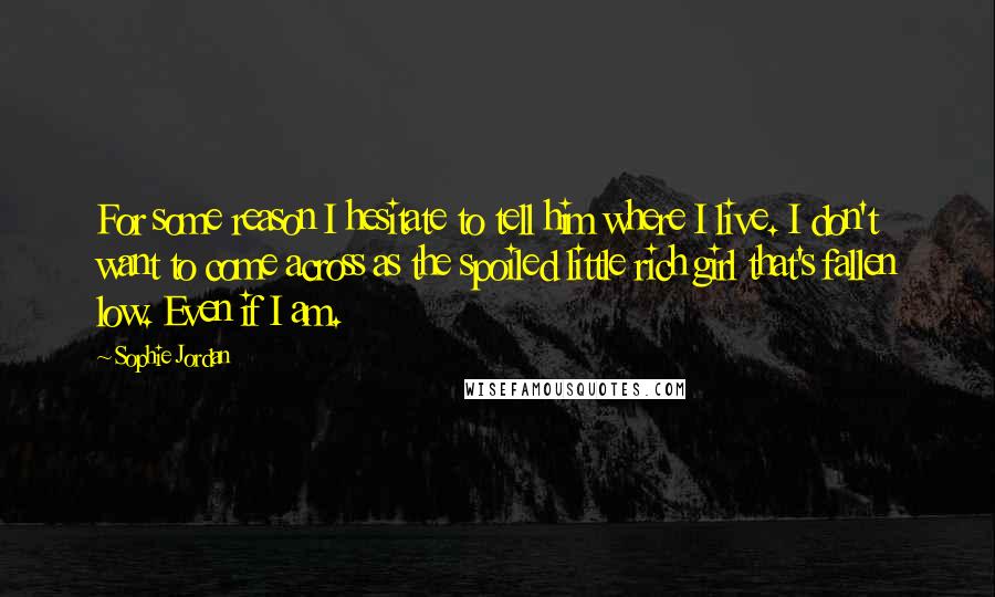 Sophie Jordan Quotes: For some reason I hesitate to tell him where I live. I don't want to come across as the spoiled little rich girl that's fallen low. Even if I am.