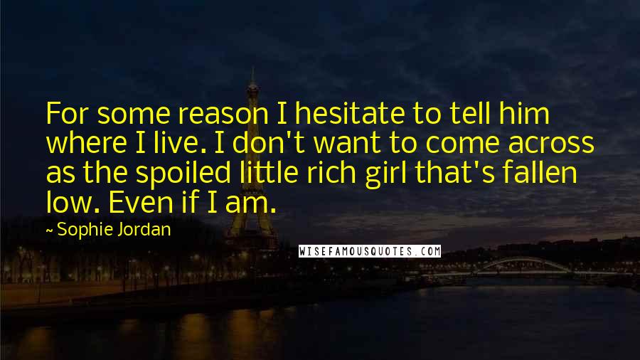 Sophie Jordan Quotes: For some reason I hesitate to tell him where I live. I don't want to come across as the spoiled little rich girl that's fallen low. Even if I am.