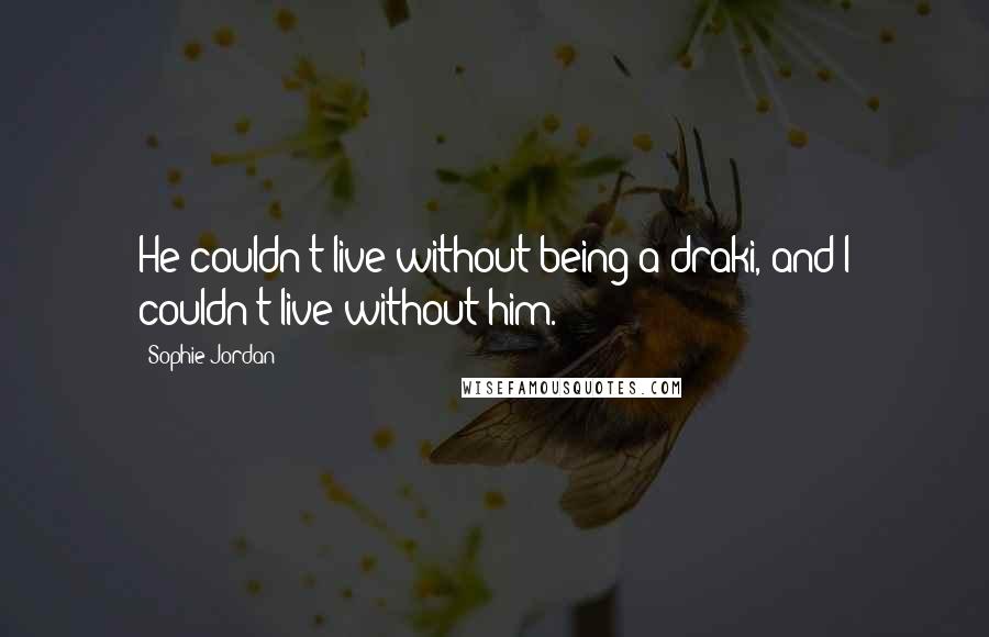 Sophie Jordan Quotes: He couldn't live without being a draki, and I couldn't live without him.