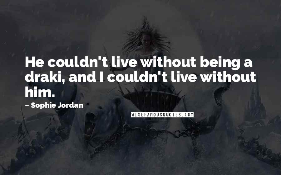 Sophie Jordan Quotes: He couldn't live without being a draki, and I couldn't live without him.