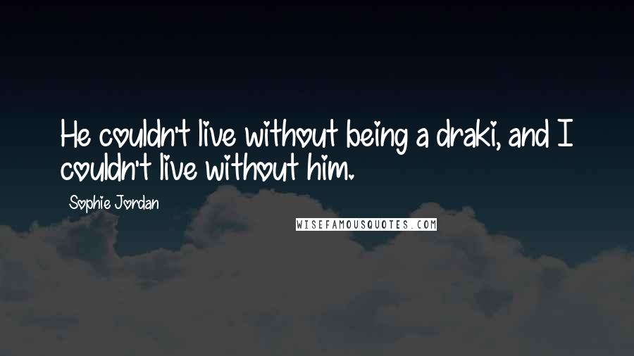 Sophie Jordan Quotes: He couldn't live without being a draki, and I couldn't live without him.