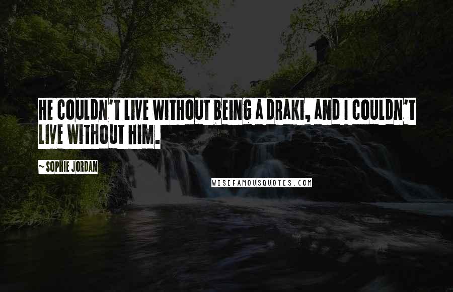 Sophie Jordan Quotes: He couldn't live without being a draki, and I couldn't live without him.