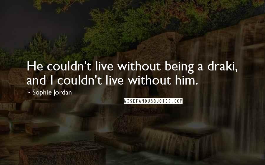 Sophie Jordan Quotes: He couldn't live without being a draki, and I couldn't live without him.