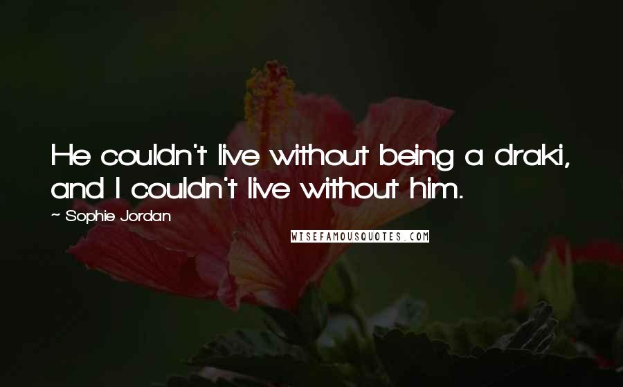 Sophie Jordan Quotes: He couldn't live without being a draki, and I couldn't live without him.