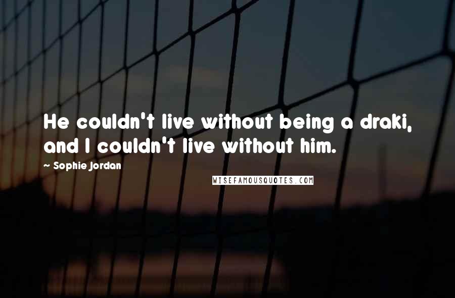 Sophie Jordan Quotes: He couldn't live without being a draki, and I couldn't live without him.