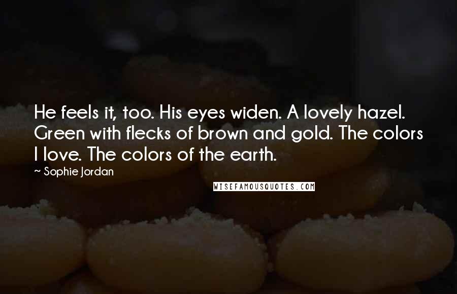 Sophie Jordan Quotes: He feels it, too. His eyes widen. A lovely hazel. Green with flecks of brown and gold. The colors I love. The colors of the earth.