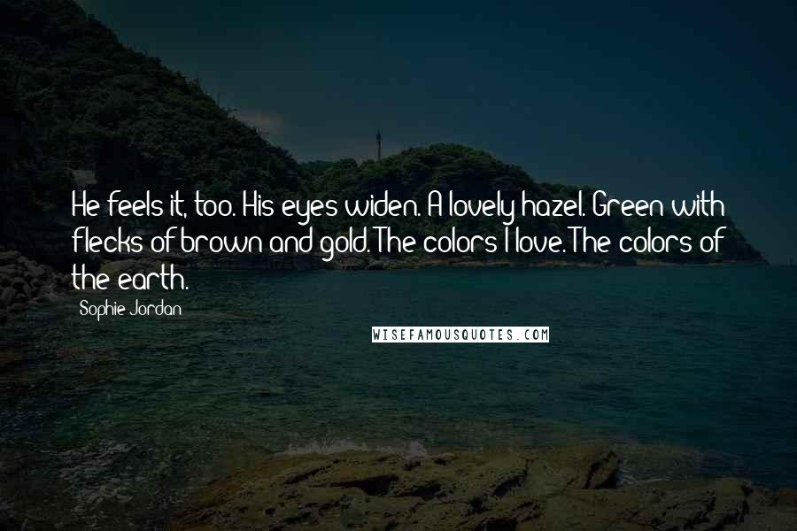 Sophie Jordan Quotes: He feels it, too. His eyes widen. A lovely hazel. Green with flecks of brown and gold. The colors I love. The colors of the earth.