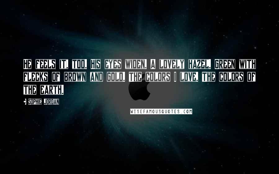Sophie Jordan Quotes: He feels it, too. His eyes widen. A lovely hazel. Green with flecks of brown and gold. The colors I love. The colors of the earth.