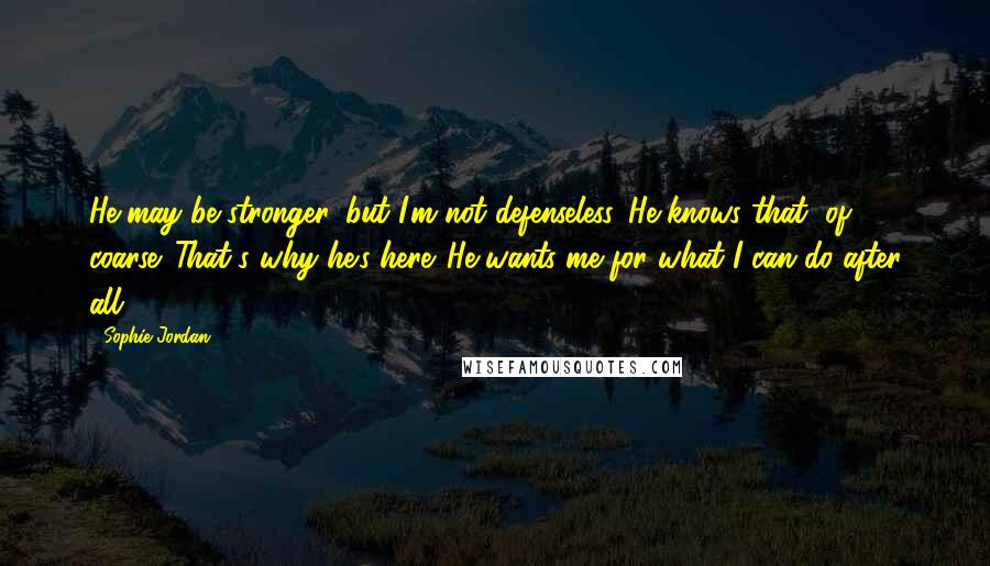 Sophie Jordan Quotes: He may be stronger, but I'm not defenseless. He knows that, of coarse. That's why he's here. He wants me for what I can do after all.