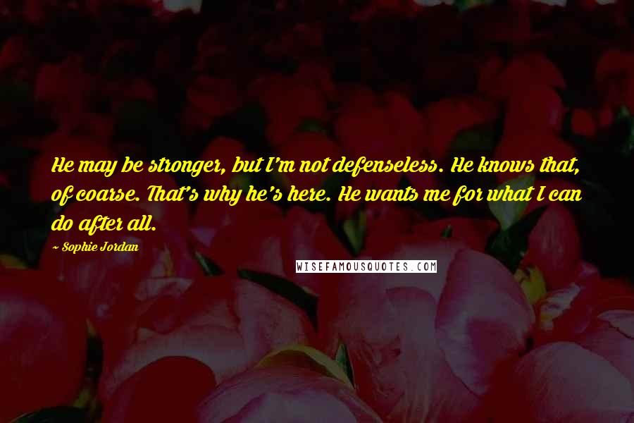 Sophie Jordan Quotes: He may be stronger, but I'm not defenseless. He knows that, of coarse. That's why he's here. He wants me for what I can do after all.