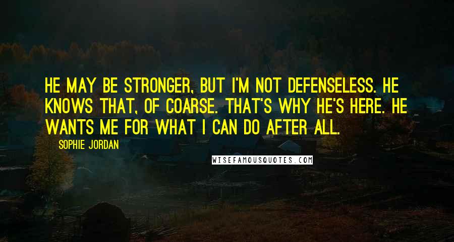 Sophie Jordan Quotes: He may be stronger, but I'm not defenseless. He knows that, of coarse. That's why he's here. He wants me for what I can do after all.