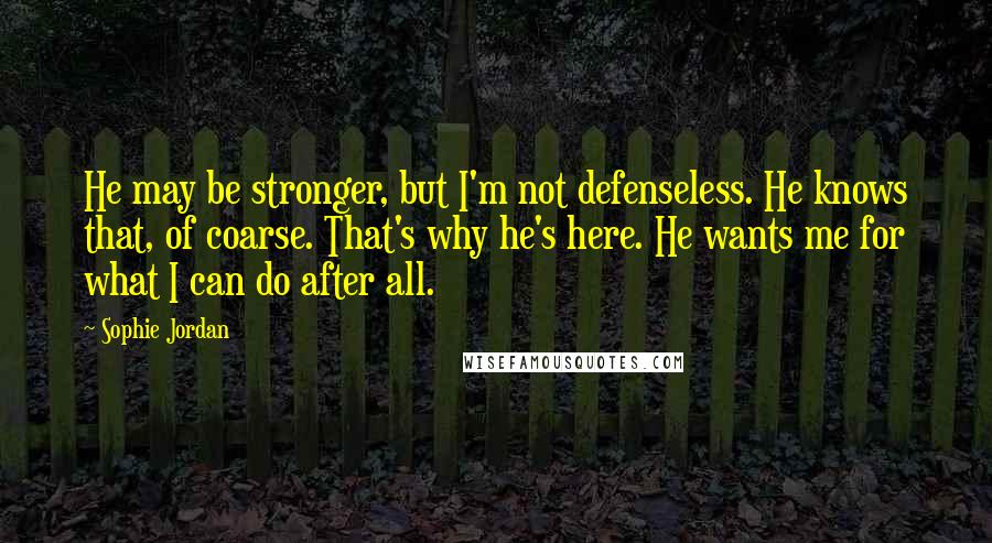 Sophie Jordan Quotes: He may be stronger, but I'm not defenseless. He knows that, of coarse. That's why he's here. He wants me for what I can do after all.