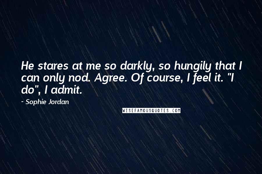 Sophie Jordan Quotes: He stares at me so darkly, so hungily that I can only nod. Agree. Of course, I feel it. "I do", I admit.