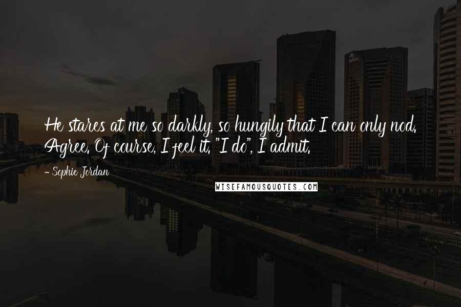 Sophie Jordan Quotes: He stares at me so darkly, so hungily that I can only nod. Agree. Of course, I feel it. "I do", I admit.