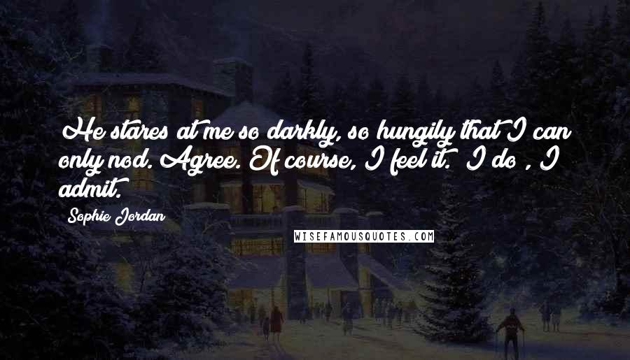 Sophie Jordan Quotes: He stares at me so darkly, so hungily that I can only nod. Agree. Of course, I feel it. "I do", I admit.