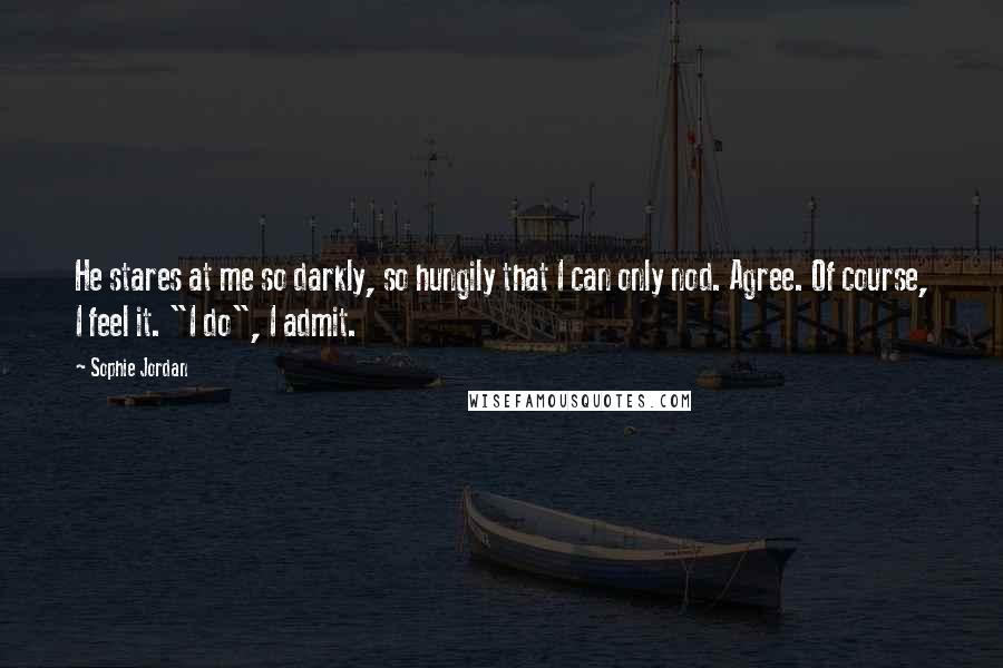 Sophie Jordan Quotes: He stares at me so darkly, so hungily that I can only nod. Agree. Of course, I feel it. "I do", I admit.