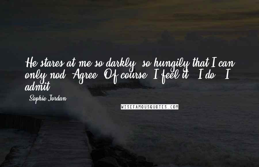 Sophie Jordan Quotes: He stares at me so darkly, so hungily that I can only nod. Agree. Of course, I feel it. "I do", I admit.