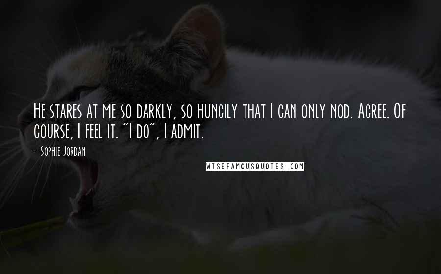 Sophie Jordan Quotes: He stares at me so darkly, so hungily that I can only nod. Agree. Of course, I feel it. "I do", I admit.