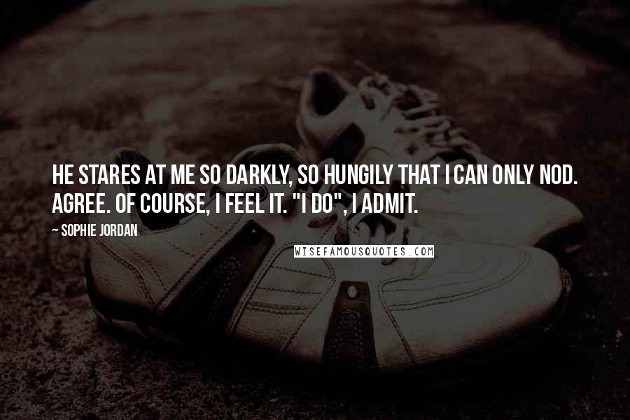 Sophie Jordan Quotes: He stares at me so darkly, so hungily that I can only nod. Agree. Of course, I feel it. "I do", I admit.