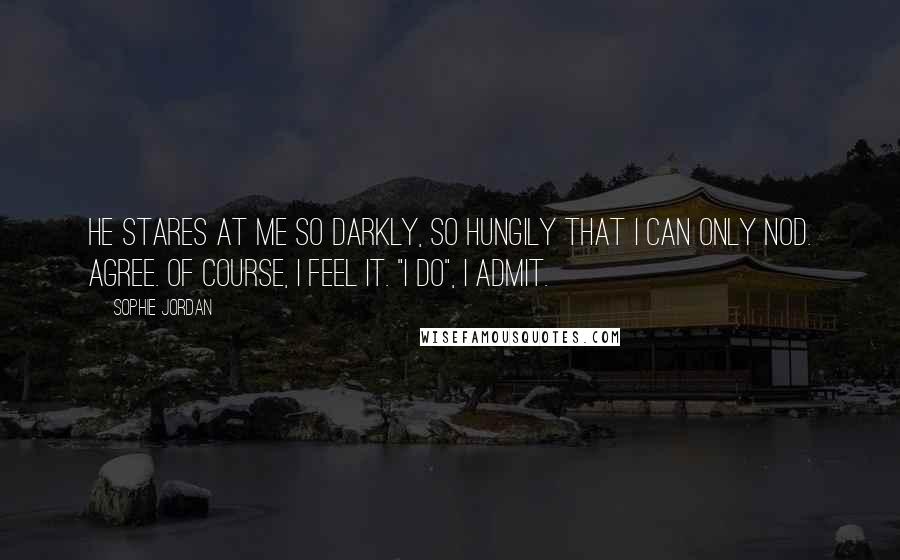 Sophie Jordan Quotes: He stares at me so darkly, so hungily that I can only nod. Agree. Of course, I feel it. "I do", I admit.