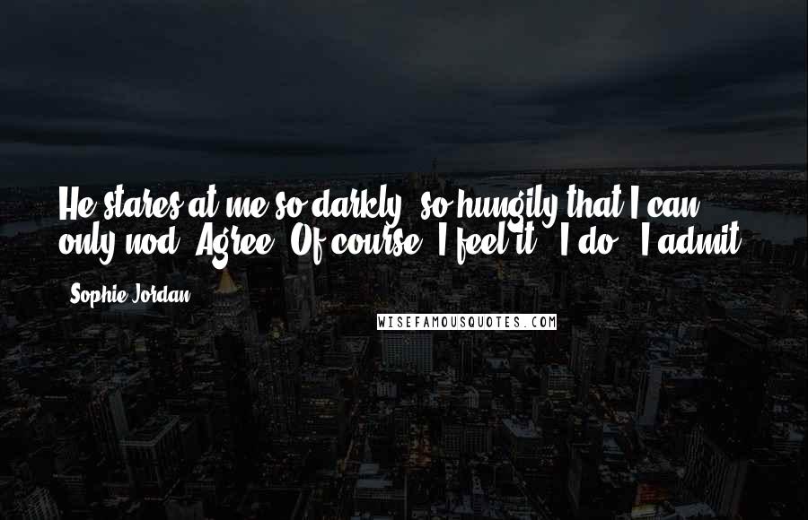 Sophie Jordan Quotes: He stares at me so darkly, so hungily that I can only nod. Agree. Of course, I feel it. "I do", I admit.