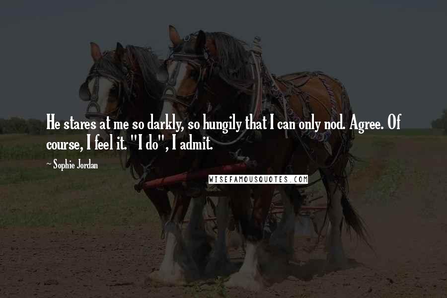 Sophie Jordan Quotes: He stares at me so darkly, so hungily that I can only nod. Agree. Of course, I feel it. "I do", I admit.
