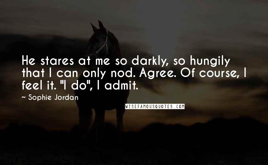 Sophie Jordan Quotes: He stares at me so darkly, so hungily that I can only nod. Agree. Of course, I feel it. "I do", I admit.