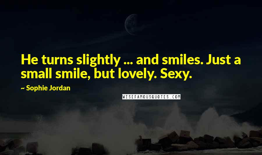 Sophie Jordan Quotes: He turns slightly ... and smiles. Just a small smile, but lovely. Sexy.