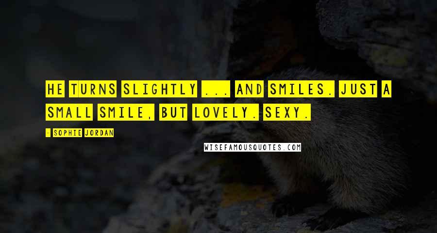 Sophie Jordan Quotes: He turns slightly ... and smiles. Just a small smile, but lovely. Sexy.