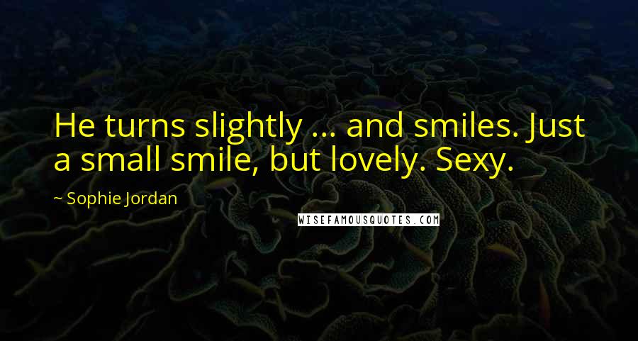 Sophie Jordan Quotes: He turns slightly ... and smiles. Just a small smile, but lovely. Sexy.