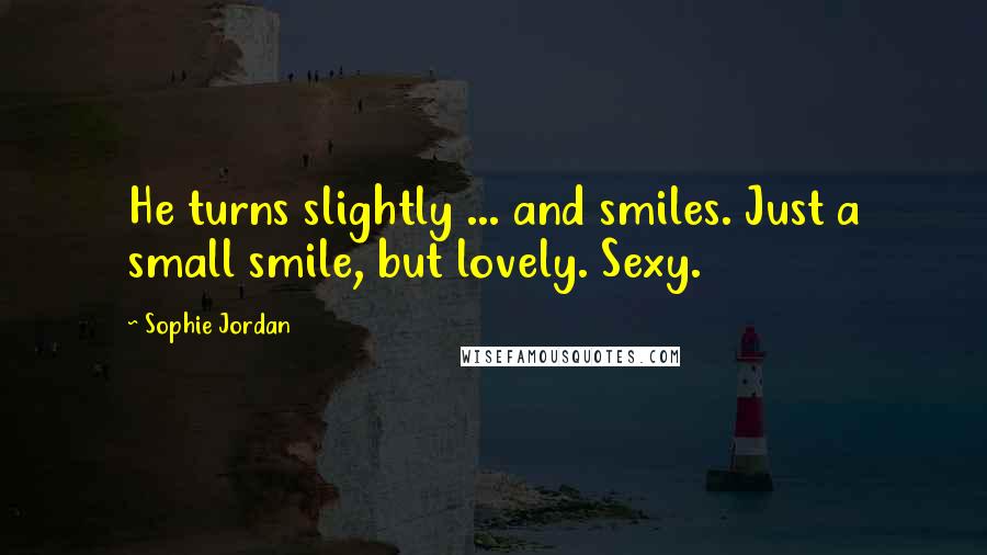 Sophie Jordan Quotes: He turns slightly ... and smiles. Just a small smile, but lovely. Sexy.