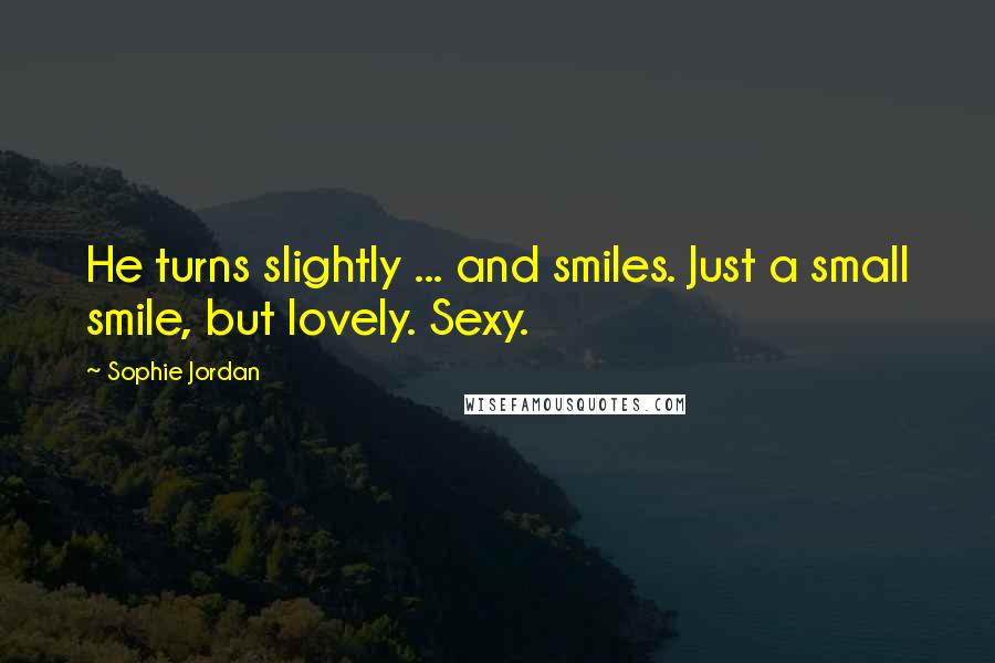 Sophie Jordan Quotes: He turns slightly ... and smiles. Just a small smile, but lovely. Sexy.