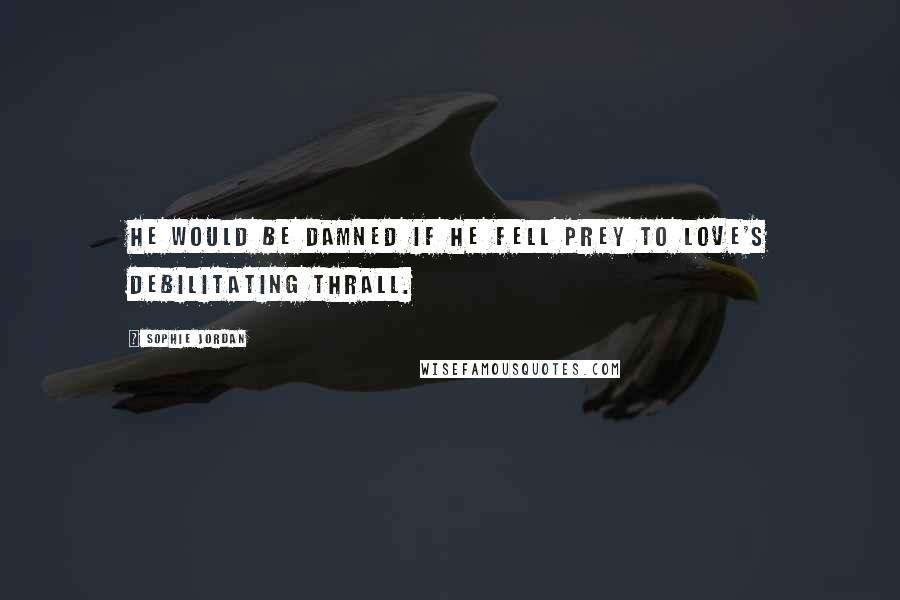 Sophie Jordan Quotes: He would be damned if he fell prey to love's debilitating thrall.