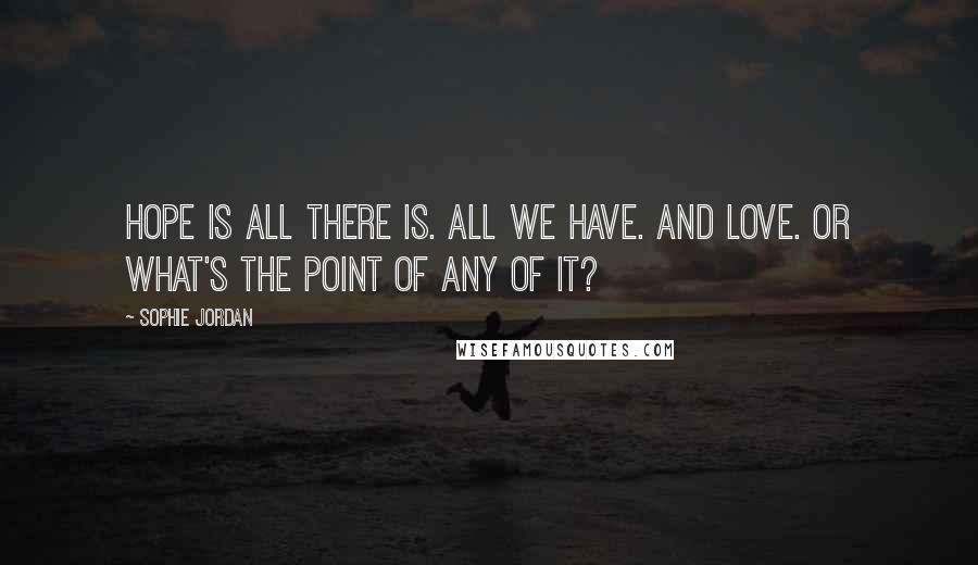 Sophie Jordan Quotes: Hope is all there is. All we have. And love. Or what's the point of any of it?