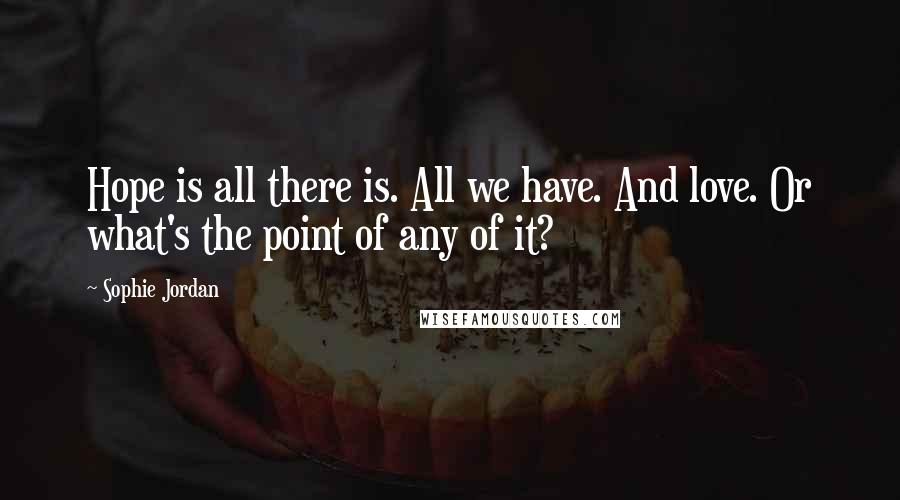 Sophie Jordan Quotes: Hope is all there is. All we have. And love. Or what's the point of any of it?