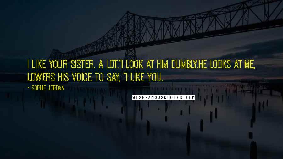 Sophie Jordan Quotes: I like your sister. A lot."I look at him dumbly.He looks at me, lowers his voice to say, "I like you.