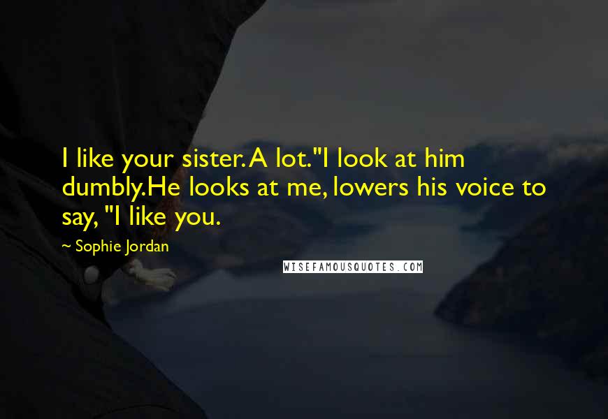 Sophie Jordan Quotes: I like your sister. A lot."I look at him dumbly.He looks at me, lowers his voice to say, "I like you.