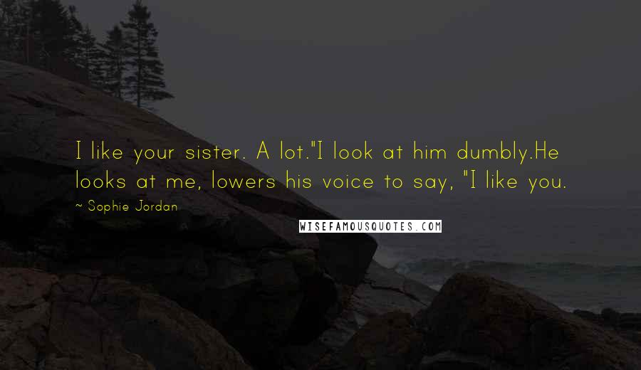 Sophie Jordan Quotes: I like your sister. A lot."I look at him dumbly.He looks at me, lowers his voice to say, "I like you.