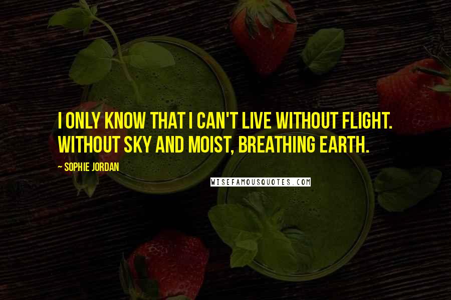 Sophie Jordan Quotes: I only know that I can't live without flight. Without sky and moist, breathing earth.