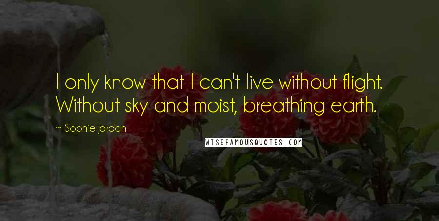 Sophie Jordan Quotes: I only know that I can't live without flight. Without sky and moist, breathing earth.