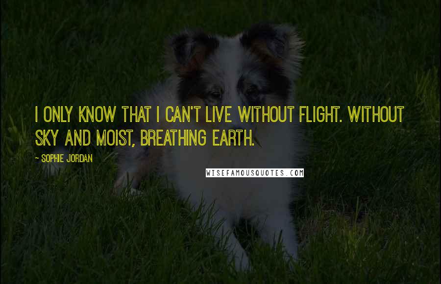 Sophie Jordan Quotes: I only know that I can't live without flight. Without sky and moist, breathing earth.