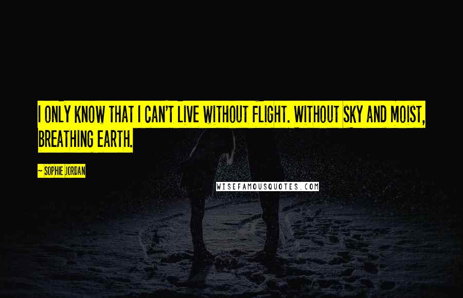 Sophie Jordan Quotes: I only know that I can't live without flight. Without sky and moist, breathing earth.